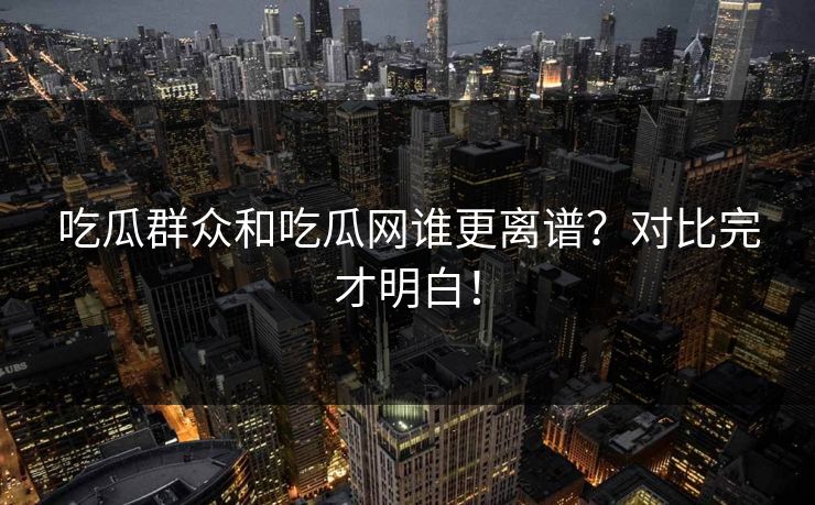吃瓜群众和吃瓜网谁更离谱？对比完才明白！