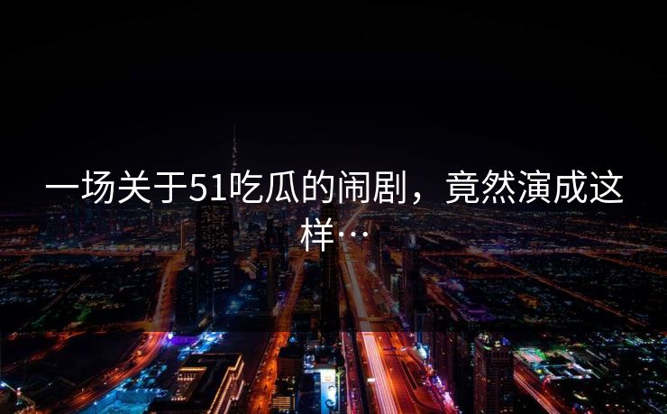 一场关于51吃瓜的闹剧，竟然演成这样…