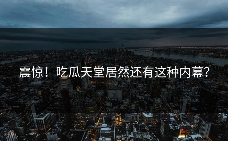 震惊！吃瓜天堂居然还有这种内幕？