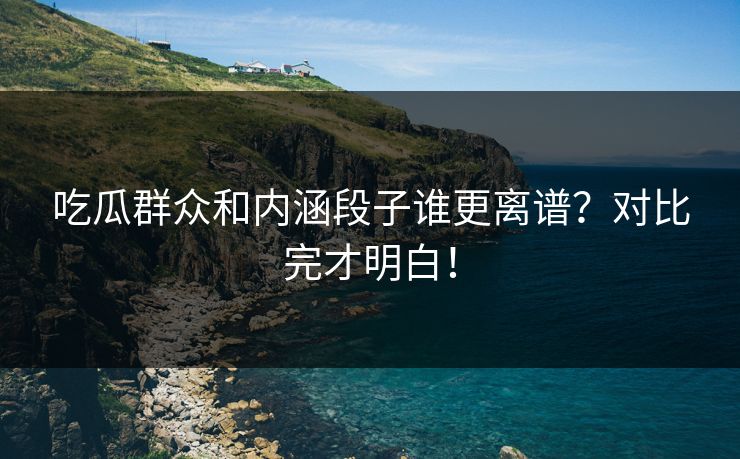 吃瓜群众和内涵段子谁更离谱？对比完才明白！