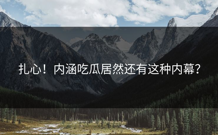 扎心！内涵吃瓜居然还有这种内幕？