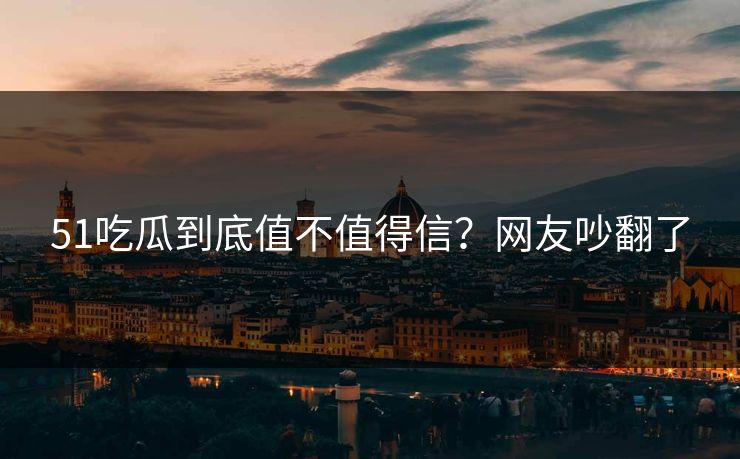 51吃瓜到底值不值得信？网友吵翻了