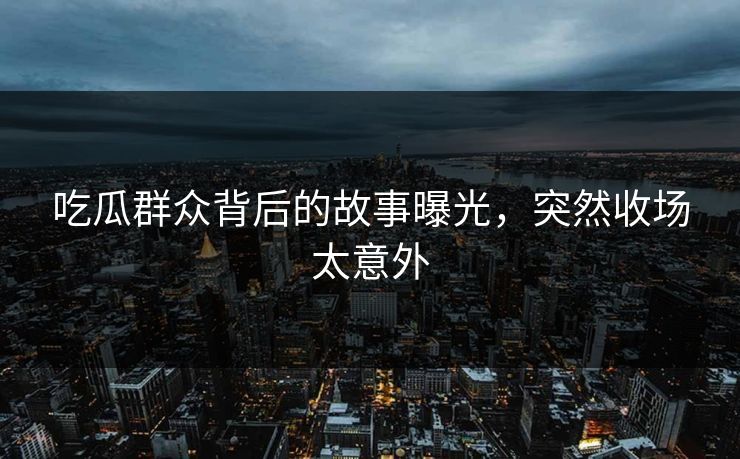 吃瓜群众背后的故事曝光，突然收场太意外