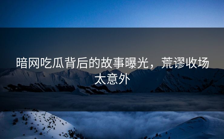 暗网吃瓜背后的故事曝光，荒谬收场太意外