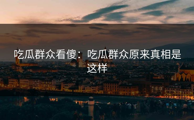 吃瓜群众看傻：吃瓜群众原来真相是这样