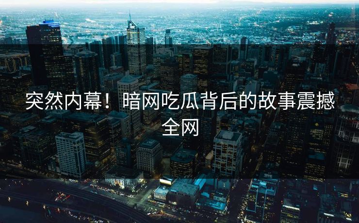 突然内幕！暗网吃瓜背后的故事震撼全网