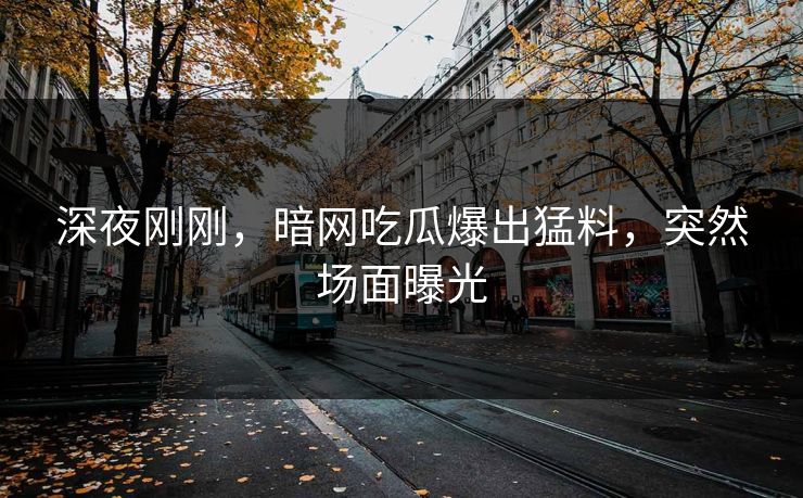 深夜刚刚，暗网吃瓜爆出猛料，突然场面曝光