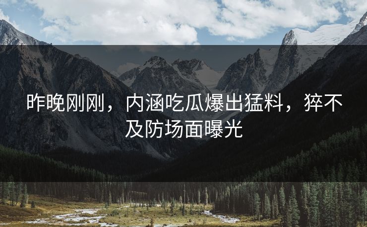 昨晚刚刚，内涵吃瓜爆出猛料，猝不及防场面曝光