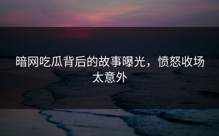 暗网吃瓜背后的故事曝光，愤怒收场太意外