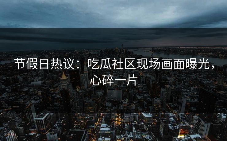 节假日热议：吃瓜社区现场画面曝光，心碎一片