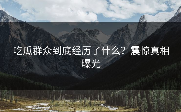 吃瓜群众到底经历了什么？震惊真相曝光