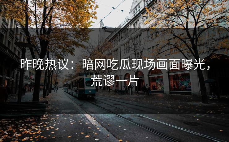 昨晚热议：暗网吃瓜现场画面曝光，荒谬一片