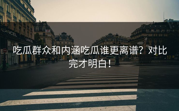吃瓜群众和内涵吃瓜谁更离谱？对比完才明白！