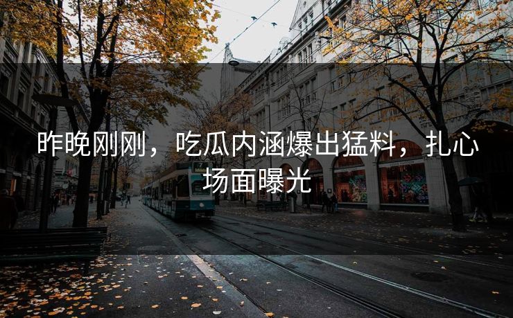 昨晚刚刚，吃瓜内涵爆出猛料，扎心场面曝光