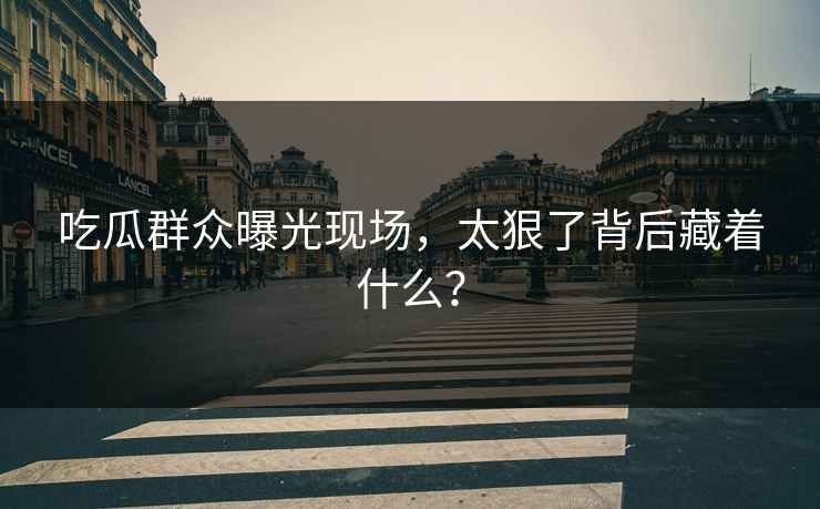 吃瓜群众曝光现场，太狠了背后藏着什么？