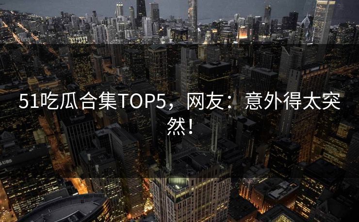 51吃瓜合集TOP5，网友：意外得太突然！