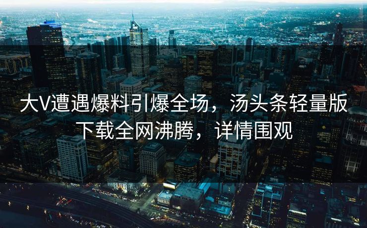 大V遭遇爆料引爆全场，汤头条轻量版下载全网沸腾，详情围观