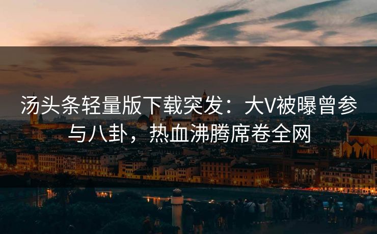 汤头条轻量版下载突发：大V被曝曾参与八卦，热血沸腾席卷全网