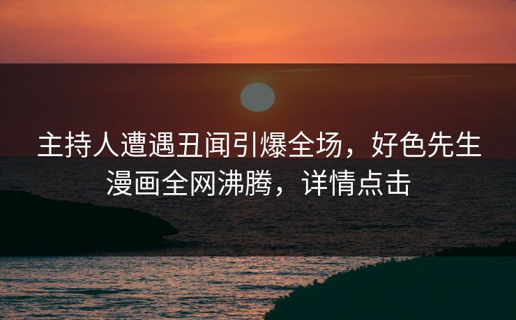 主持人遭遇丑闻引爆全场，好色先生漫画全网沸腾，详情点击