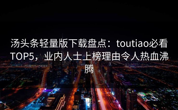 汤头条轻量版下载盘点：toutiao必看TOP5，业内人士上榜理由令人热血沸腾