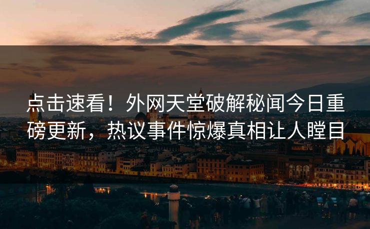 点击速看！外网天堂破解秘闻今日重磅更新，热议事件惊爆真相让人瞠目