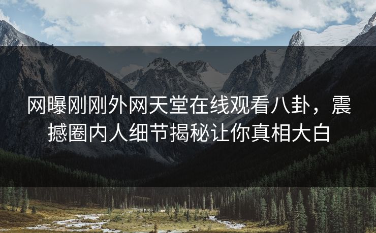 网曝刚刚外网天堂在线观看八卦，震撼圈内人细节揭秘让你真相大白