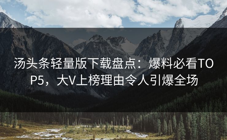 汤头条轻量版下载盘点：爆料必看TOP5，大V上榜理由令人引爆全场