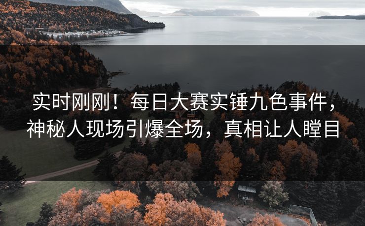 实时刚刚！每日大赛实锤九色事件，神秘人现场引爆全场，真相让人瞠目