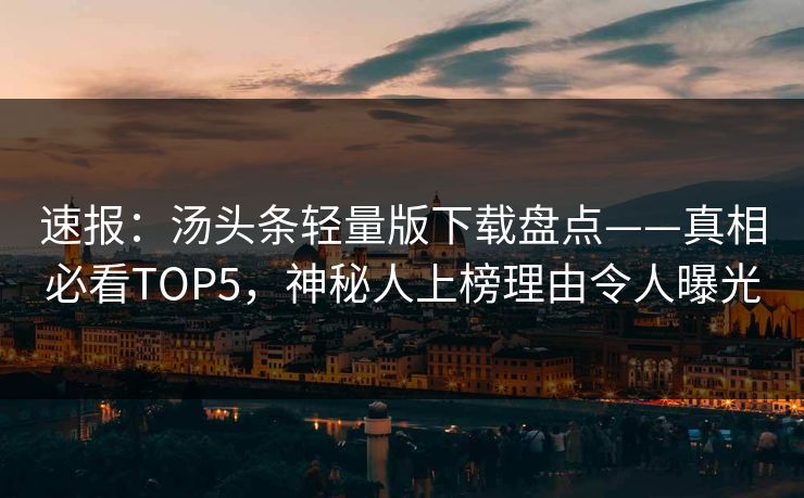 速报：汤头条轻量版下载盘点——真相必看TOP5，神秘人上榜理由令人曝光