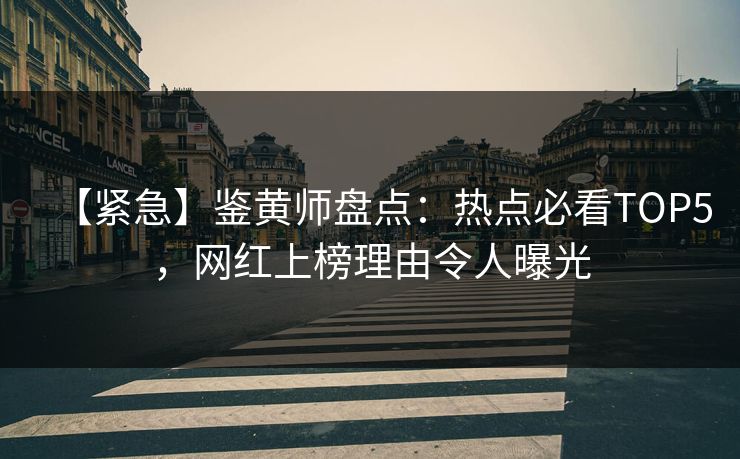 【紧急】鉴黄师盘点：热点必看TOP5，网红上榜理由令人曝光