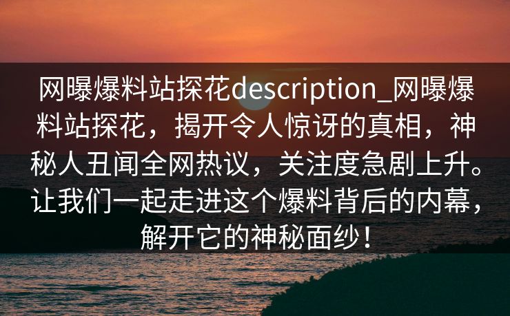网曝爆料站探花description_网曝爆料站探花，揭开令人惊讶的真相，神秘人丑闻全网热议，关注度急剧上升。让我们一起走进这个爆料背后的内幕，解开它的神秘面纱！