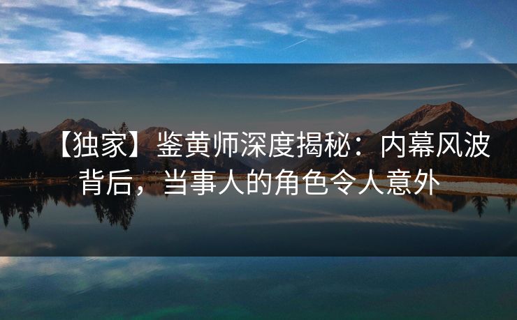 【独家】鉴黄师深度揭秘：内幕风波背后，当事人的角色令人意外
