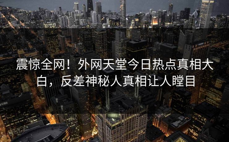 震惊全网！外网天堂今日热点真相大白，反差神秘人真相让人瞠目
