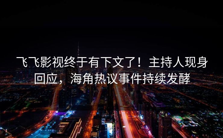 飞飞影视终于有下文了！主持人现身回应，海角热议事件持续发酵