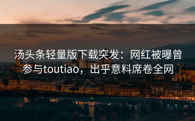 汤头条轻量版下载突发：网红被曝曾参与toutiao，出乎意料席卷全网