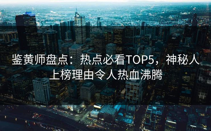 鉴黄师盘点：热点必看TOP5，神秘人上榜理由令人热血沸腾