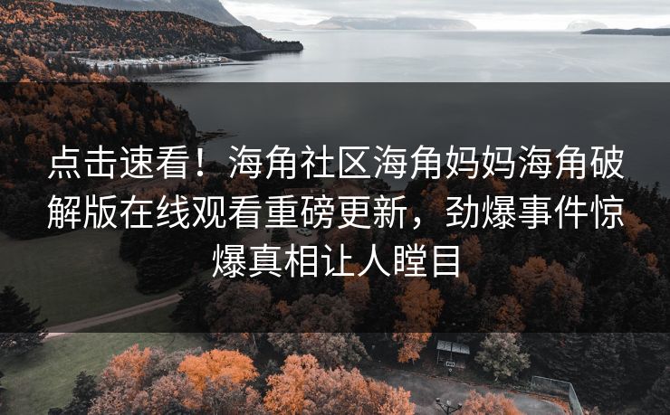 点击速看！海角社区海角妈妈海角破解版在线观看重磅更新，劲爆事件惊爆真相让人瞠目