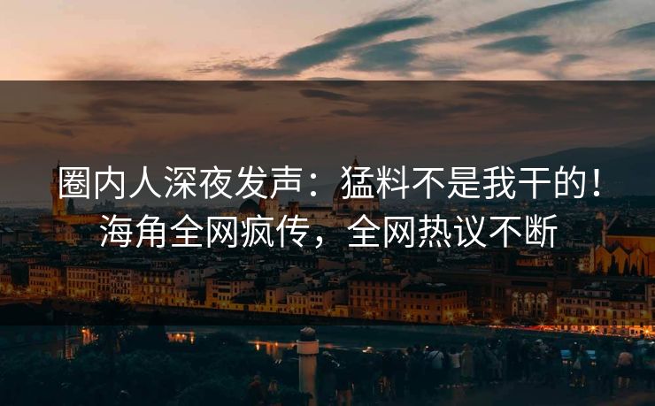 圈内人深夜发声：猛料不是我干的！海角全网疯传，全网热议不断