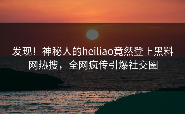 发现！神秘人的heiliao竟然登上黑料网热搜，全网疯传引爆社交圈