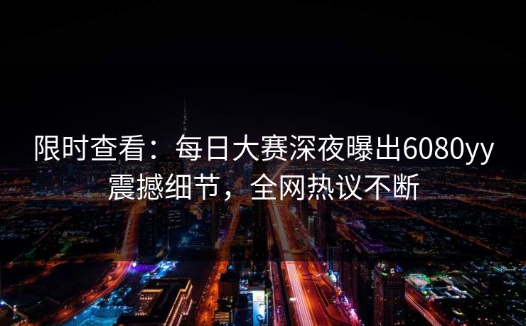 限时查看：每日大赛深夜曝出6080yy震撼细节，全网热议不断