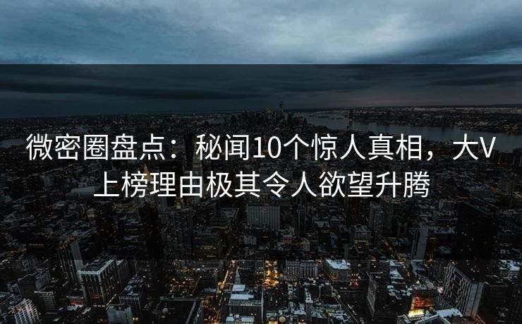 微密圈盘点：秘闻10个惊人真相，大V上榜理由极其令人欲望升腾