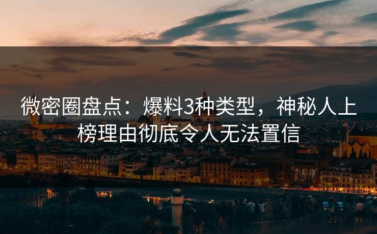 微密圈盘点：爆料3种类型，神秘人上榜理由彻底令人无法置信