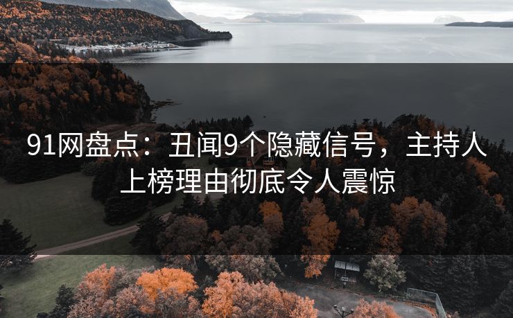 91网盘点：丑闻9个隐藏信号，主持人上榜理由彻底令人震惊