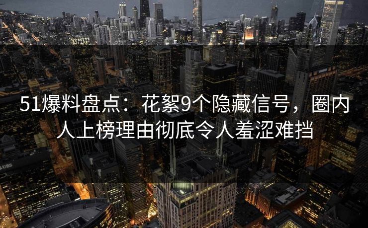 51爆料盘点：花絮9个隐藏信号，圈内人上榜理由彻底令人羞涩难挡