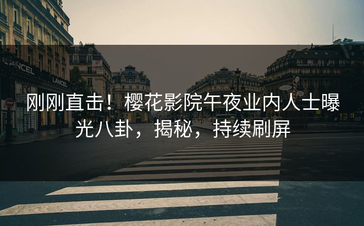 刚刚直击！樱花影院午夜业内人士曝光八卦，揭秘，持续刷屏
