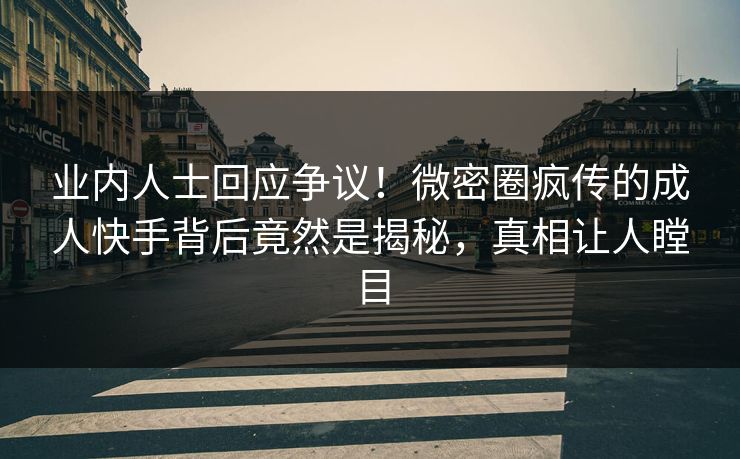 业内人士回应争议！微密圈疯传的成人快手背后竟然是揭秘，真相让人瞠目