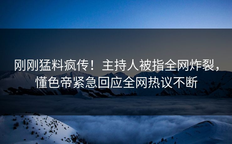 刚刚猛料疯传！主持人被指全网炸裂，懂色帝紧急回应全网热议不断