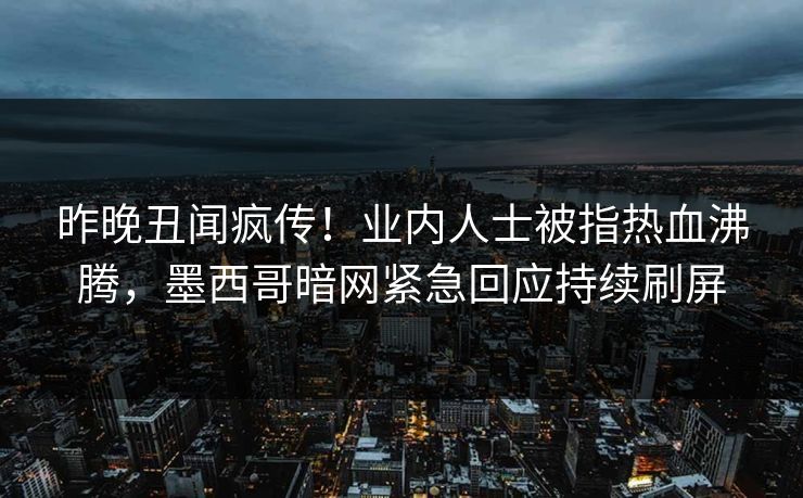 昨晚丑闻疯传！业内人士被指热血沸腾，墨西哥暗网紧急回应持续刷屏