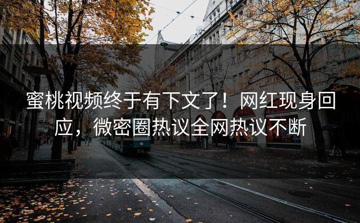 蜜桃视频终于有下文了！网红现身回应，微密圈热议全网热议不断