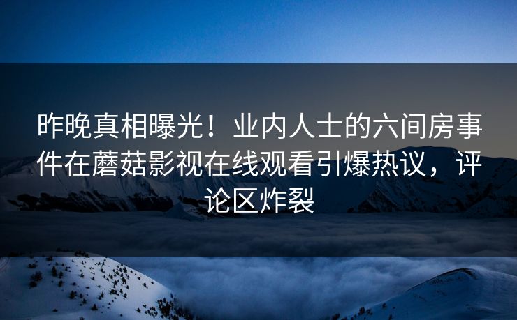 昨晚真相曝光！业内人士的六间房事件在蘑菇影视在线观看引爆热议，评论区炸裂
